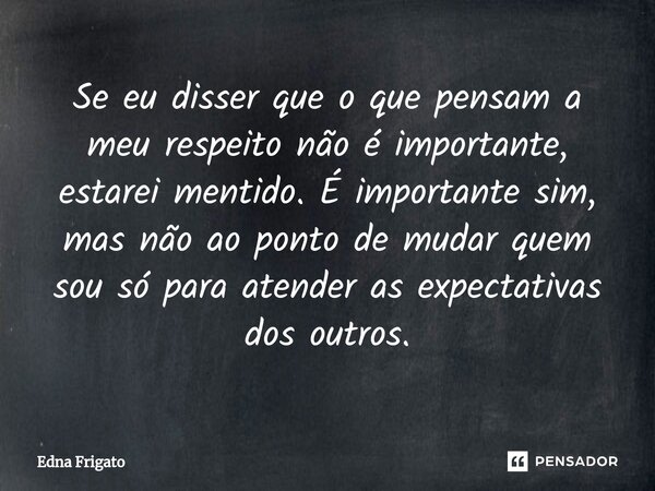 ⁠Se eu disser que o que pensam a meu respeito não é importante, estarei mentido. É importante sim, mas não ao ponto de mudar quem sou só para atender as expecta... Frase de Edna Frigato.