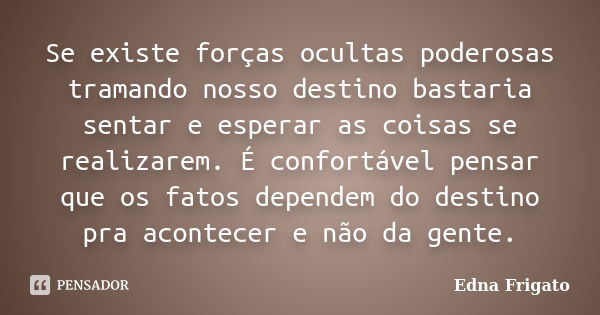 Se existe forças ocultas poderosas tramando nosso destino bastaria sentar e esperar as coisas se realizarem. É confortável pensar que os fatos dependem do desti... Frase de Edna Frigato.