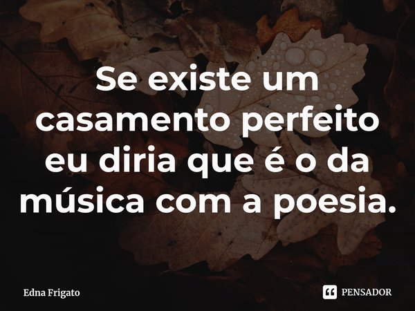 ⁠Se existe um casamento perfeito eu diria que é o da música com a poesia.... Frase de Edna Frigato.