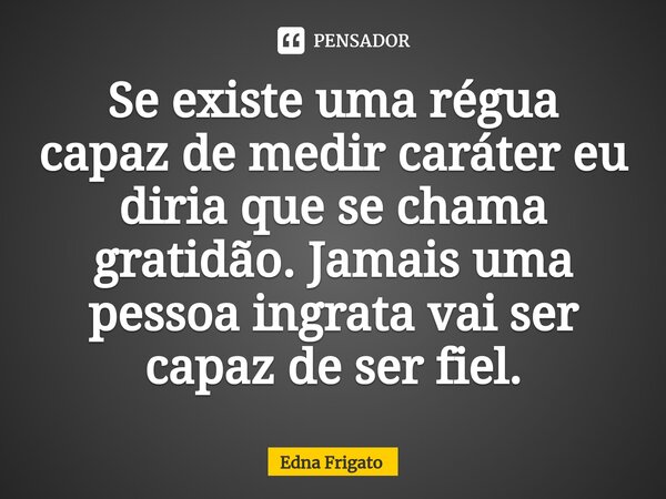 ⁠Se existe uma régua capaz de medir caráter eu diria que se chama gratidão. Jamais uma pessoa ingrata vai ser capaz de ser fiel.... Frase de Edna Frigato.