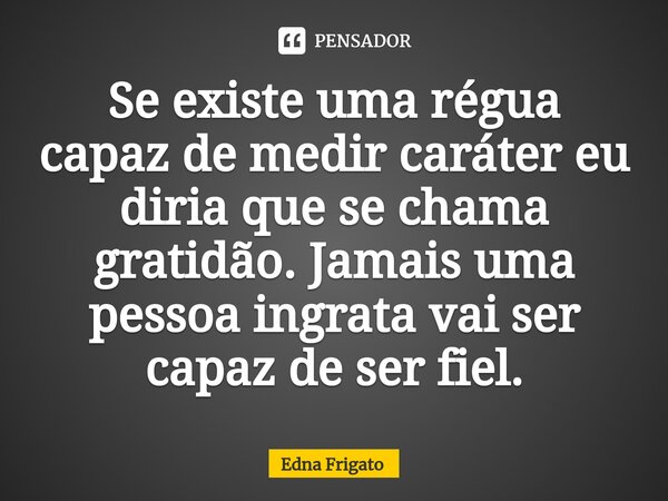 ⁠Se existe uma régua capaz de medir caráter eu diria que se chama gratidão. Jamais uma pessoa ingrata vai ser capaz de ser fiel.... Frase de Edna Frigato.