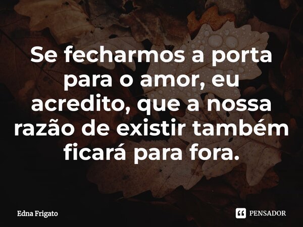 ⁠Se fecharmos a porta para o amor, eu acredito, que a nossa razão de existir também ficará para fora.... Frase de Edna Frigato.