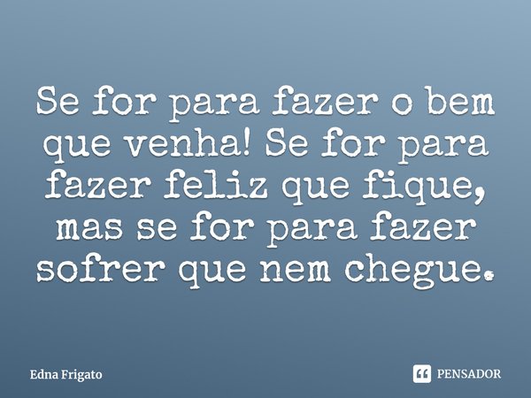 ⁠Se for para fazer o bem que venha! Se for para fazer feliz que fique, mas se for para fazer sofrer que nem chegue.... Frase de Edna Frigato.