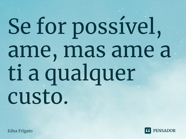 ⁠Se for possível, ame, mas ame a ti a qualquer custo.... Frase de Edna Frigato.