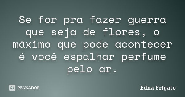 Se for pra fazer guerra que seja de flores, o máximo que pode acontecer é você espalhar perfume pelo ar.... Frase de Edna Frigato.