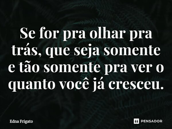 ⁠Se for pra olhar pra trás, que seja somente e tão somente pra ver o quanto você já cresceu.... Frase de Edna Frigato.