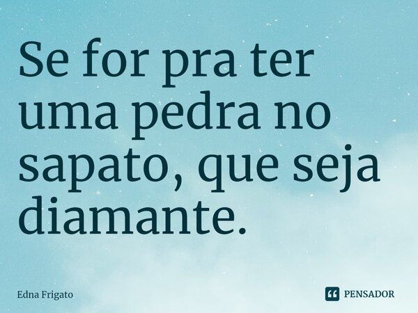 ⁠Se for pra ter uma pedra no sapato, que seja diamante.... Frase de Edna Frigato.