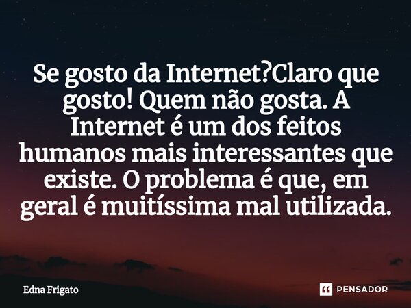 ⁠Se gosto da Internet?Claro que gosto! Quem não gosta. A Internet é um dos feitos humanos mais interessantes que existe. O problema é que, em geral é muitíssima... Frase de Edna Frigato.
