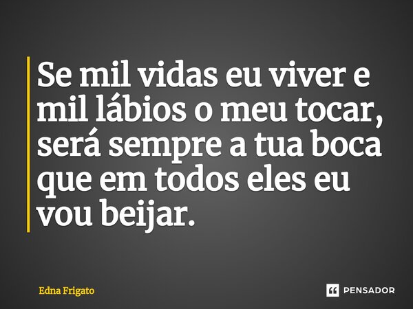 ⁠Se mil vidas eu viver e mil lábios o meu tocar, será sempre a tua boca que em todos eles eu vou beijar.... Frase de Edna Frigato.