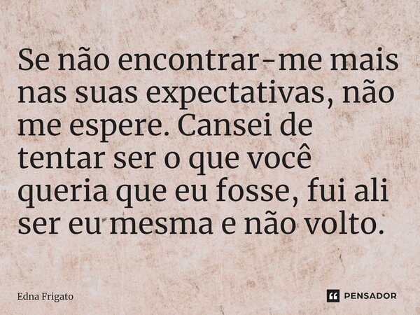 ⁠Se não encontrar-me mais nas suas expectativas, não me espere. Cansei de tentar ser o que você queria que eu fosse, fui ali ser eu mesma e não volto.... Frase de Edna Frigato.