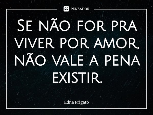 ⁠Se não for pra viver por amor, não vale a pena existir.... Frase de Edna Frigato.