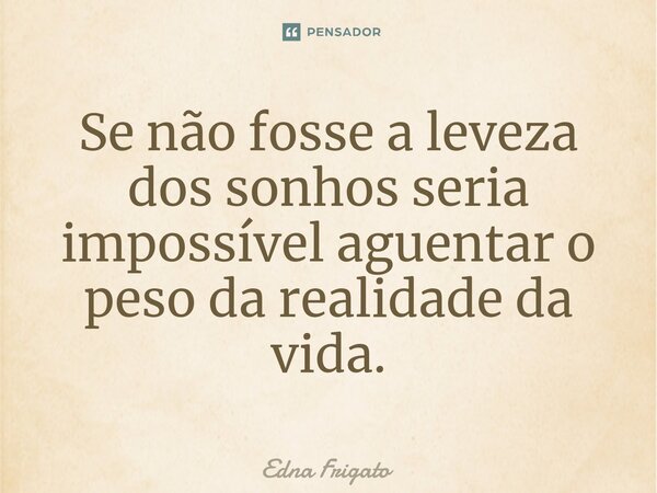 ⁠Se não fosse a leveza dos sonhos seria impossível aguentar o peso da realidade da vida.... Frase de Edna Frigato.