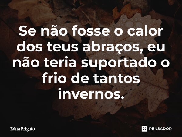 ⁠Se não fosse o calor dos teus abraços, eu não teria suportado o frio de tantos invernos.... Frase de Edna Frigato.