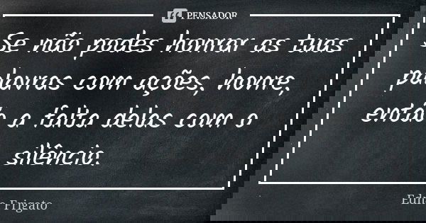 Se não podes honrar as tuas palavras com ações, honre, então a falta delas com o silêncio.... Frase de Edna Frigato.