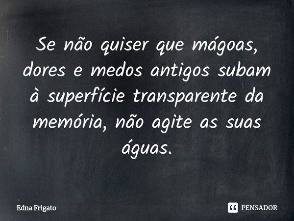 ⁠Se não quiser que mágoas, dores e medos antigos subam à superfície transparente da memória, não agite as suas águas.... Frase de Edna Frigato.