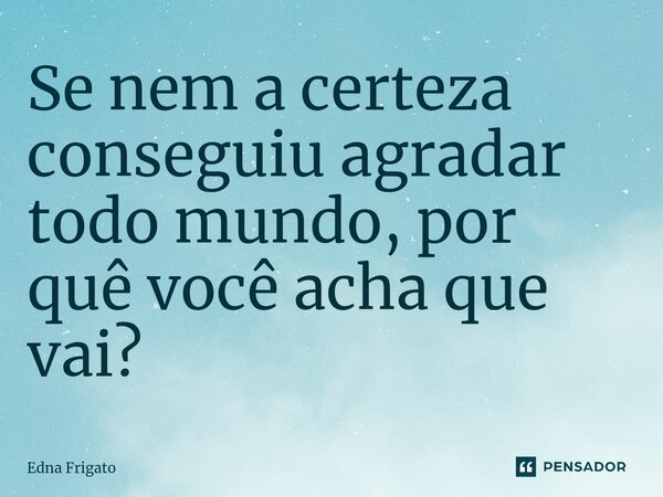 ⁠Se nem a certeza conseguiu agradar todo mundo, por quê você acha que vai?... Frase de Edna Frigato.