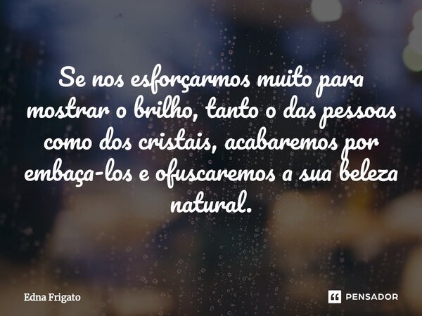 ⁠Se nos esforçarmos muito para mostrar o brilho, tanto o das pessoas como dos cristais, acabaremos por embaça-los e ofuscaremos a sua beleza natural.... Frase de Edna Frigato.