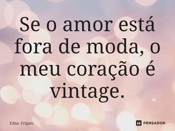 ⁠Se o amor está fora de moda, o meu coração é vintage.... Frase de Edna Frigato.
