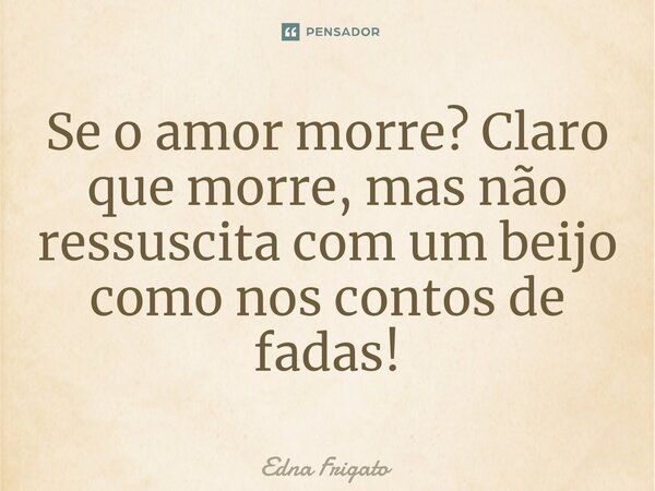 ⁠Se o amor morre? Claro que morre, mas não ressuscita com um beijo como nos contos de fadas!... Frase de Edna Frigato.