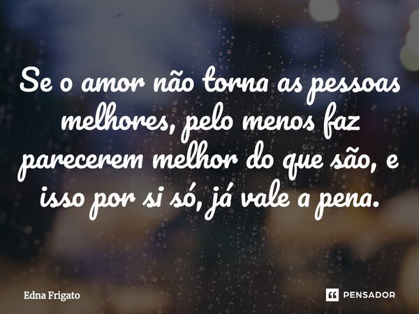 ⁠Se o amor não torna as pessoas melhores, pelo menos faz parecerem melhor do que são, e isso por si só, já vale a pena.... Frase de Edna Frigato.