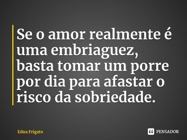 ⁠Se o amor realmente é uma embriaguez, basta tomar um porre por dia para afastar o risco da sobriedade.... Frase de Edna Frigato.