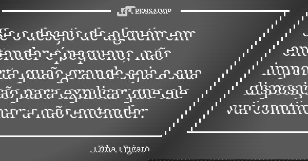 Se o desejo de alguém em entender é pequeno, não importa quão grande seja a sua disposição para explicar que ele vai continuar a não entender.... Frase de Edna Frigato.