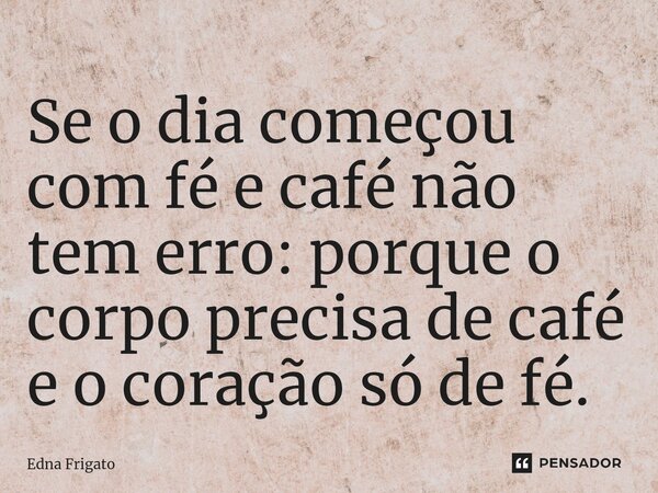 ⁠Se o dia começou com fé e café não tem erro: porque o corpo precisa de café e o coração só de fé.... Frase de Edna Frigato.