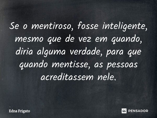 ⁠Se o mentiroso, fosse inteligente, mesmo que de vez em quando, diria alguma verdade, para que quando mentisse, as pessoas acreditassem nele.... Frase de Edna Frigato.