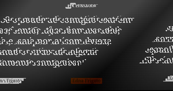 Se o poder de contágio está em você, então, faça bom uso dele, sorria e, saia por aí com leveza, espalhando o vírus da alegria. Ele é altamente contagioso!... Frase de Edna Frigato.