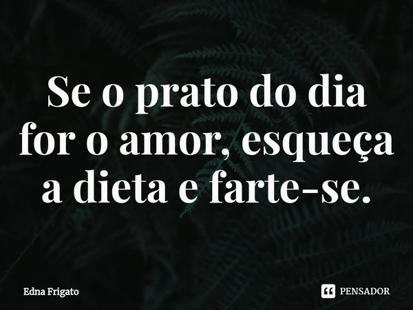 ⁠Se o prato do dia for o amor, esqueça a dieta e farte-se.... Frase de Edna Frigato.