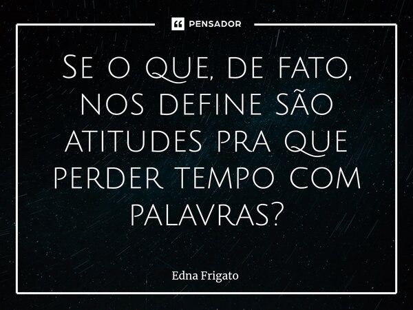 ⁠Se o que, de fato, nos define são atitudes pra que perder tempo com palavras?... Frase de Edna Frigato.