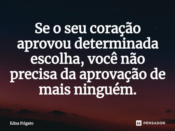 ⁠Se o seu coração aprovou determinada escolha, você não precisa da aprovação de mais ninguém.... Frase de Edna Frigato.