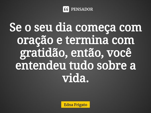 ⁠Se o seu dia começa com oração e termina com gratidão, então, você entendeu tudo sobre a vida.... Frase de Edna Frigato.