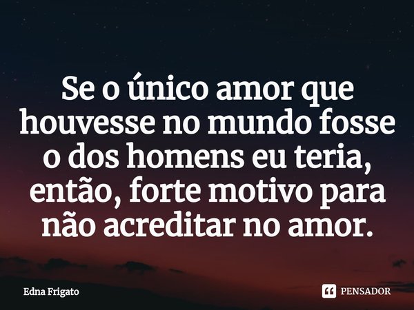 ⁠Se o único amor que houvesse no mundo fosse o dos homens eu teria, então, forte motivo para não acreditar no amor.... Frase de Edna Frigato.