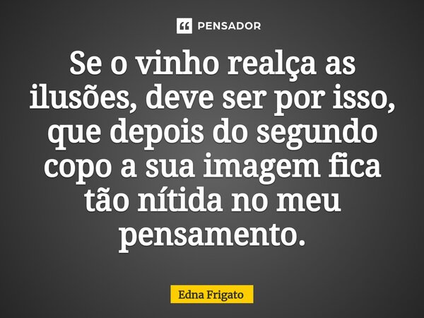 ⁠Se o vinho realça as ilusões, deve ser por isso, que depois do segundo copo a sua imagem fica tão nítida no meu pensamento.... Frase de Edna Frigato.