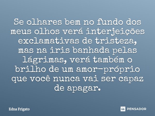 ⁠Se olhares bem no fundo dos meus olhos verá interjeições exclamativas de tristeza, mas na iris banhada pelas lágrimas, verá também o brilho de um amor-próprio ... Frase de Edna Frigato.