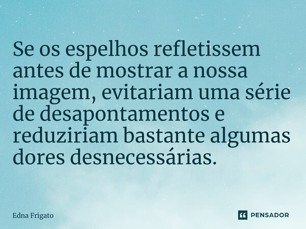 ⁠Se os espelhos refletissem antes de mostrar a nossa imagem, evitariam uma série de desapontamentos e reduziriam bastante algumas dores desnecessárias.... Frase de Edna Frigato.