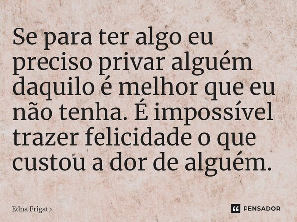 ⁠Se para ter algo eu preciso privar alguém daquilo é melhor que eu não tenha. É impossível trazer felicidade o que custou a dor de alguém.... Frase de Edna Frigato.