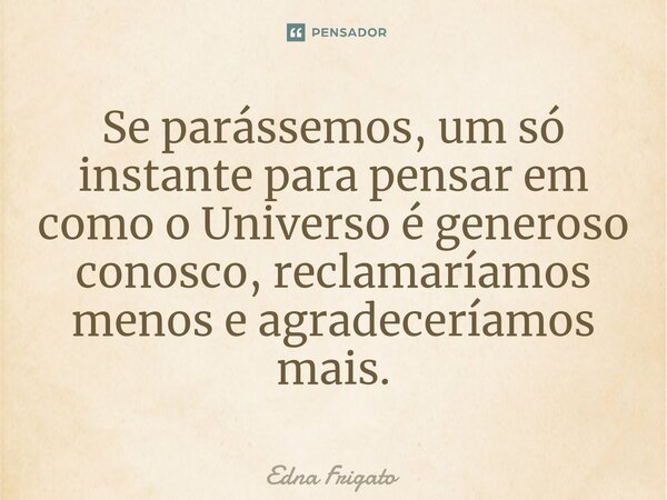 ⁠Se parássemos, um só instante para pensar em como o Universo é generoso conosco, reclamaríamos menos e agradeceríamos mais.... Frase de Edna Frigato.