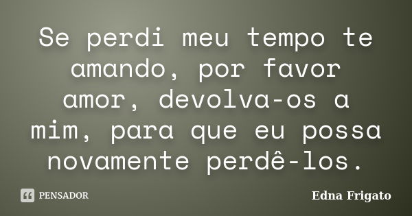 Se perdi meu tempo te amando, por favor amor, devolva-os a mim, para que eu possa novamente perdê-los.... Frase de Edna Frigato.