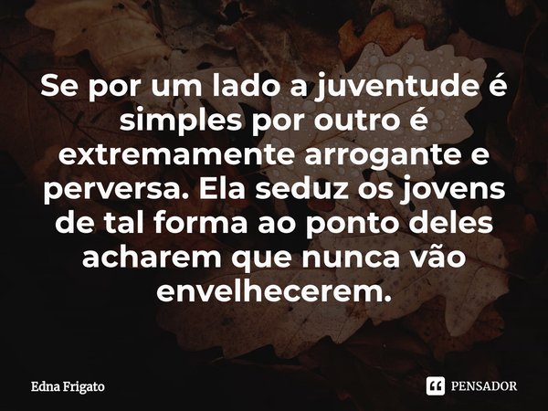 ⁠Se por um lado a juventude é simples por outro é extremamente arrogante e perversa. Ela seduz os jovens de tal forma ao ponto deles acharem que nunca vão envel... Frase de Edna Frigato.