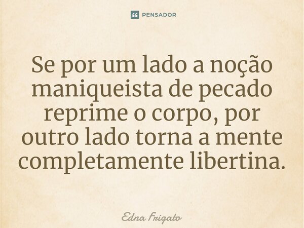 ⁠Se por um lado a noção maniqueista de pecado reprime o corpo, por outro lado torna a mente completamente libertina.... Frase de Edna Frigato.