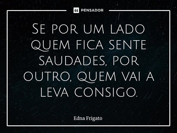 ⁠Se por um lado quem fica sente saudades, por outro, quem vai a leva consigo.... Frase de Edna Frigato.