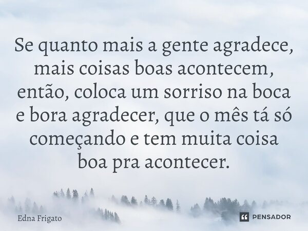 ⁠Se quanto mais a gente agradece, mais coisas boas acontecem, então, coloca um sorriso na boca e bora agradecer, que o mês tá só começando e tem muita coisa boa... Frase de Edna Frigato.