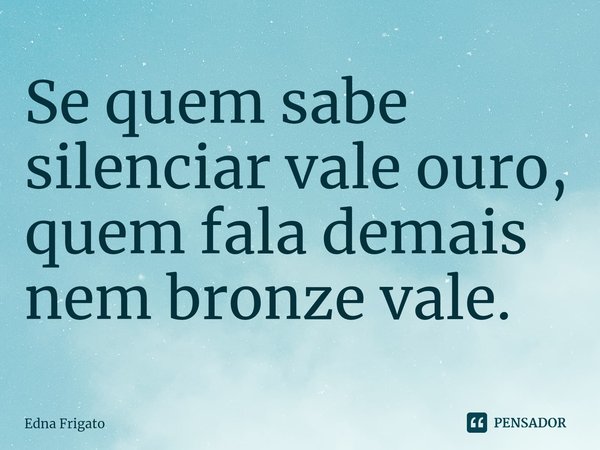 ⁠Se quem sabe silenciar vale ouro, quem fala demais nem bronze vale.... Frase de Edna Frigato.