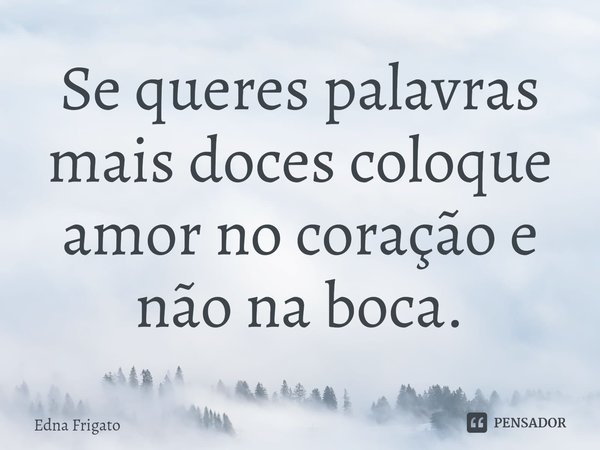⁠Se queres palavras mais doces coloque amor no coração e não na boca.... Frase de Edna Frigato.