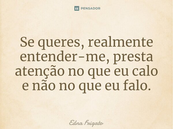 ⁠Se queres, realmente entender-me, presta atenção no que eu calo e não no que eu falo.... Frase de Edna Frigato.