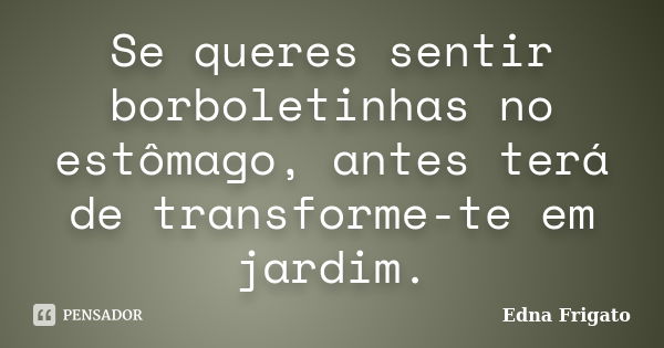 Se queres sentir borboletinhas no estômago, antes terá de transforme-te em jardim.... Frase de Edna Frigato.