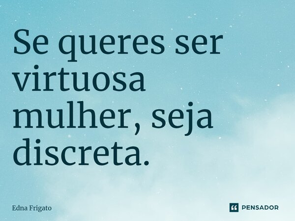 ⁠Se queres ser virtuosa mulher, seja discreta.... Frase de Edna Frigato.