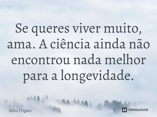 ⁠Se queres viver muito, ama. A ciência ainda não encontrou nada melhor para a longevidade.... Frase de Edna Frigato.